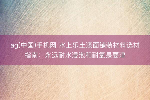 ag(中国)手机网 水上乐土漆面铺装材料选材指南：永远耐水浸泡和耐氯是要津