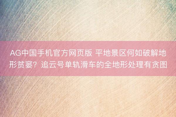 AG中国手机官方网页版 平地景区何如破解地形贫窭？追云号单轨滑车的全地形处理有贪图