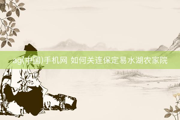 ag(中国)手机网 如何关连保定易水湖农家院