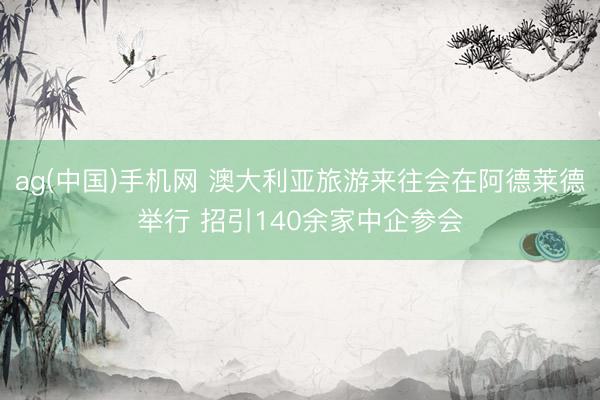 ag(中国)手机网 澳大利亚旅游来往会在阿德莱德举行 招引140余家中企参会