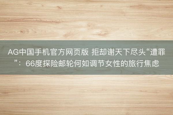 AG中国手机官方网页版 拒却谢天下尽头“遭罪”：66度探险邮轮何如调节女性的旅行焦虑