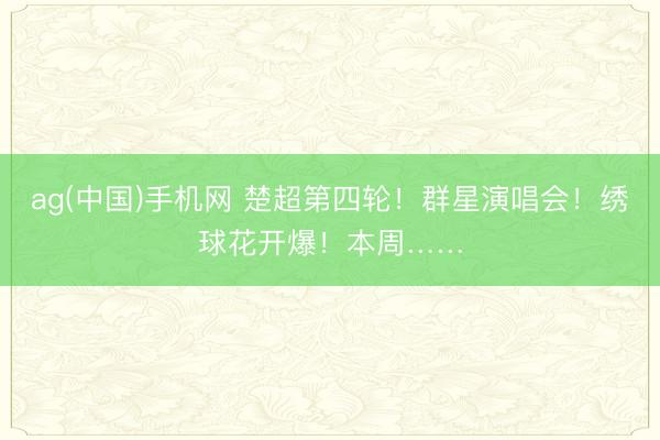 ag(中国)手机网 楚超第四轮!群星演唱会!绣球花开爆!本周……