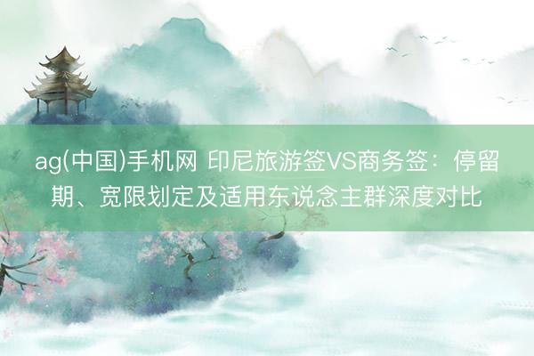 ag(中国)手机网 印尼旅游签VS商务签：停留期、宽限划定及适用东说念主群深度对比
