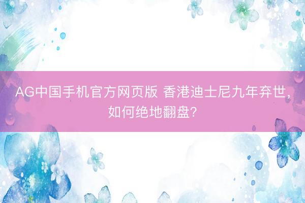 ag(中国)手机网 香港迪士尼九年亏本,怎么绝地翻盘?