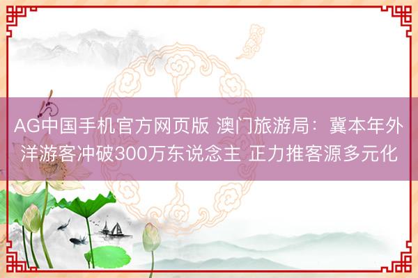 AG中国手机官方网页版 澳门旅游局：冀本年外洋游客冲破300万东说念主 正力推客源多元化