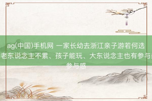ag(中国)手机网 一家长幼去浙江亲子游若何选 | 老东说念主不累、孩子能玩、大东说念主也有参与感