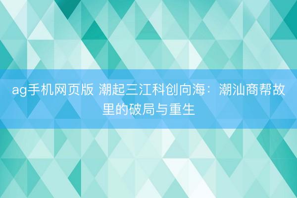 ag手机网页版 潮起三江科创向海:潮汕商帮故里的破局与重生