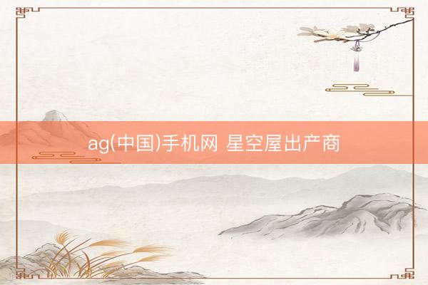 ag(中国)手机网 星空屋出产商