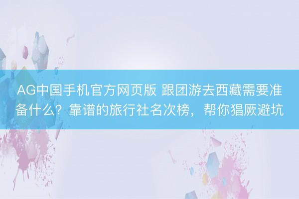AG中国手机官方网页版 跟团游去西藏需要准备什么?靠谱的旅行社名次榜,帮你猖厥避坑