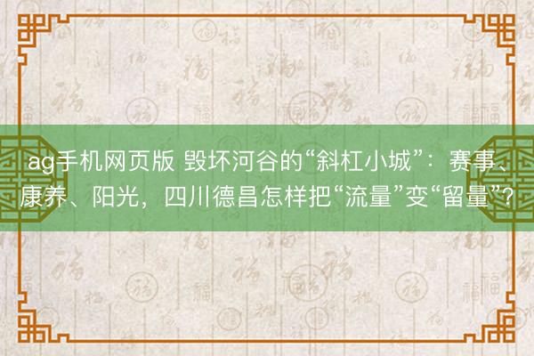ag手机网页版 毁坏河谷的“斜杠小城”：赛事、康养、阳光，四川德昌怎样把“流量”变“留量”？