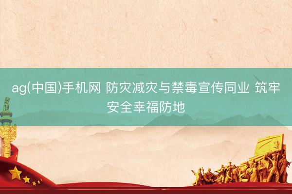 ag(中国)手机网 防灾减灾与禁毒宣传同业 筑牢安全幸福防地