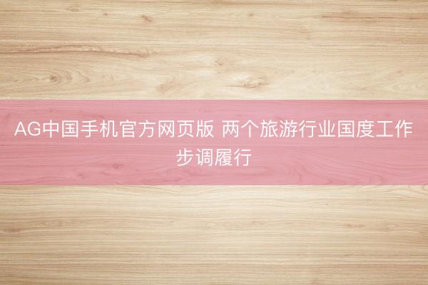 AG中国手机官方网页版 两个旅游行业国度工作步调履行