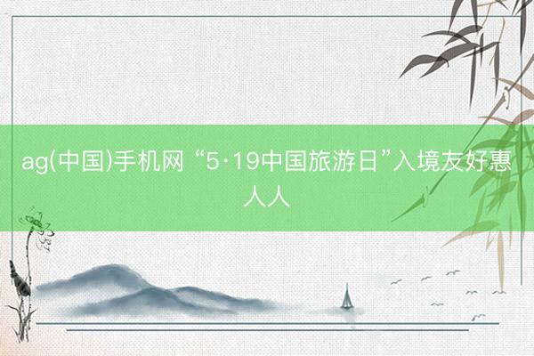 ag(中国)手机网 “5·19中国旅游日”入境友好惠人人
