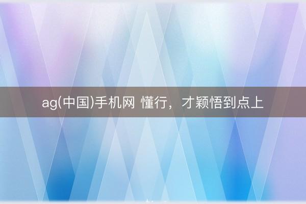 ag(中国)手机网 懂行，才颖悟到点上