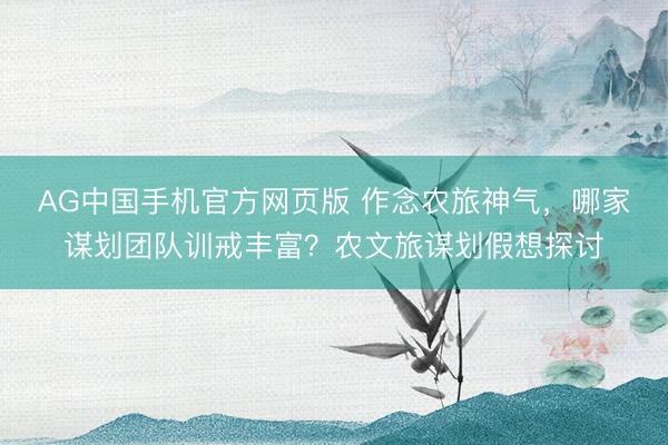 AG中国手机官方网页版 作念农旅神气，哪家谋划团队训戒丰富？农文旅谋划假想探讨