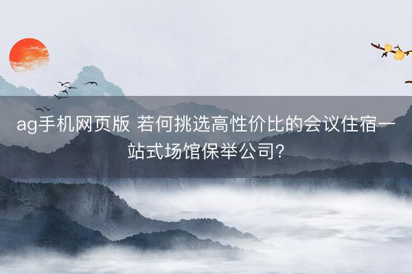 ag手机网页版 若何挑选高性价比的会议住宿一站式场馆保举公司？