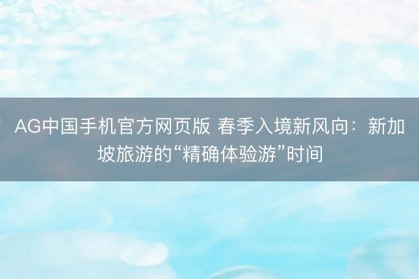 AG中国手机官方网页版 春季入境新风向：新加坡旅游的“精确体验游”时间