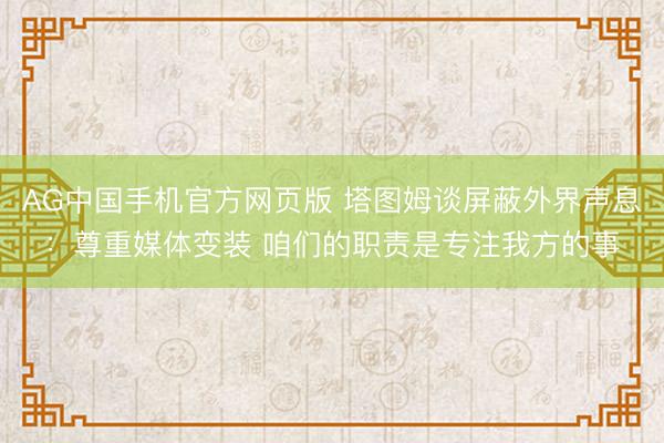 AG中国手机官方网页版 塔图姆谈屏蔽外界声息：尊重媒体变装 咱们的职责是专注我方的事