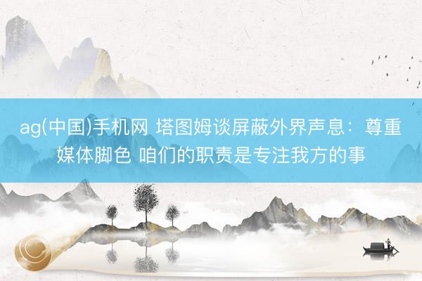 ag(中国)手机网 塔图姆谈屏蔽外界声息：尊重媒体脚色 咱们的职责是专注我方的事