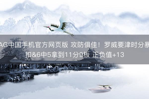 AG中国手机官方网页版 攻防俱佳!罗威要津时分暴扣&6中5拿到11分9板 正负值+13