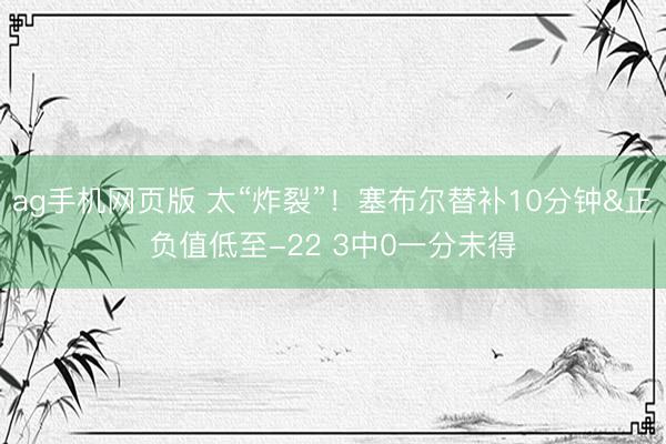 ag手机网页版 太“炸裂”！塞布尔替补10分钟&正负值低至-22 3中0一分未得