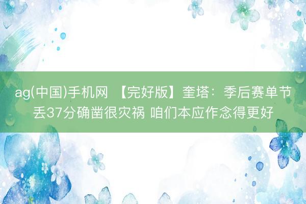 ag(中国)手机网 【完好版】奎塔：季后赛单节丢37分确凿很灾祸 咱们本应作念得更好