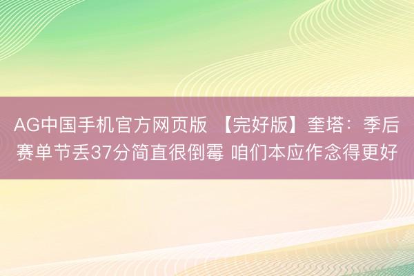 AG中国手机官方网页版 【完好版】奎塔：季后赛单节丢37分简直很倒霉 咱们本应作念得更好