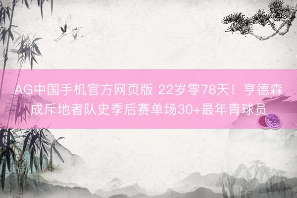 AG中国手机官方网页版 22岁零78天!亨德森成斥地者队史季后赛单场30+最年青球员