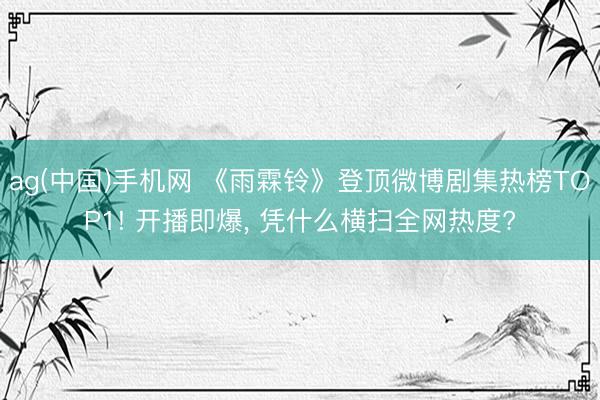 ag(中国)手机网 《雨霖铃》登顶微博剧集热榜TOP1! 开播即爆, 凭什么横扫全网热度?