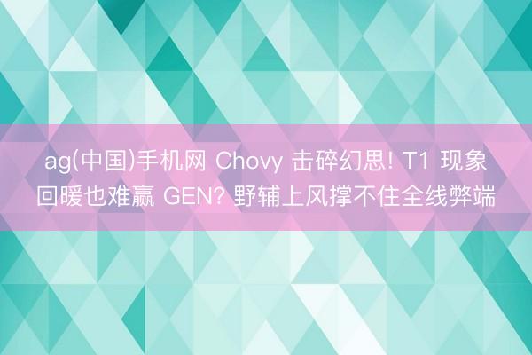ag(中国)手机网 Chovy 击碎幻思! T1 现象回暖也难赢 GEN? 野辅上风撑不住全线弊端