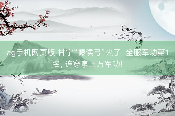 ag手机网页版 甘宁“慷侯弓”火了， 全服军功第1名， 连穿拿上万军功!