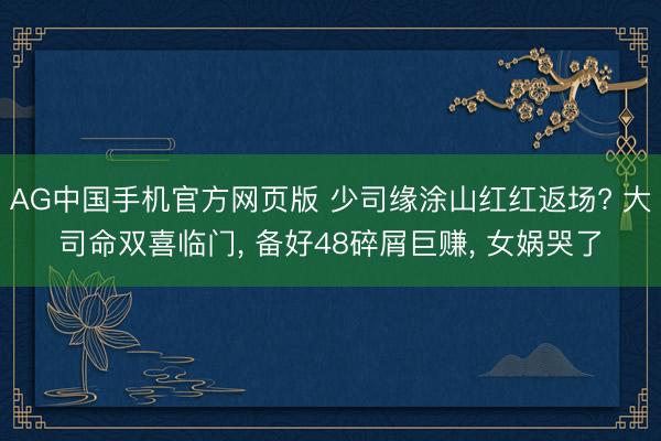 AG中国手机官方网页版 少司缘涂山红红返场? 大司命双喜临门， 备好48碎屑巨赚， 女娲哭了