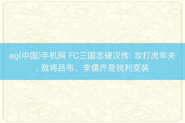 ag(中国)手机网 FC三国志硬汉传: 攻打虎牢关， 敌将吕布、李儒齐是锐利变装