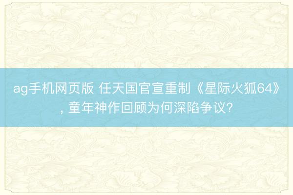 ag手机网页版 任天国官宣重制《星际火狐64》, 童年神作回顾为何深陷争议?
