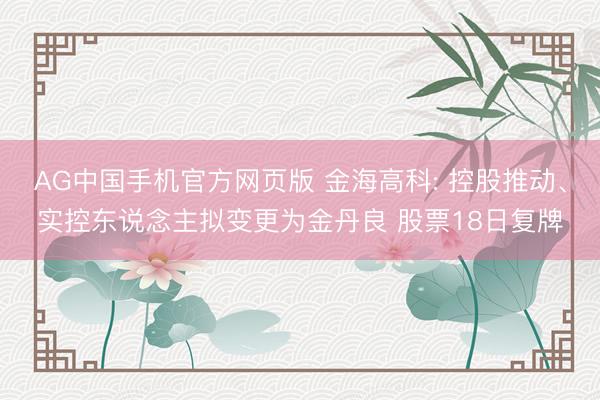 AG中国手机官方网页版 金海高科: 控股推动、实控东说念主拟变更为金丹良 股票18日复牌