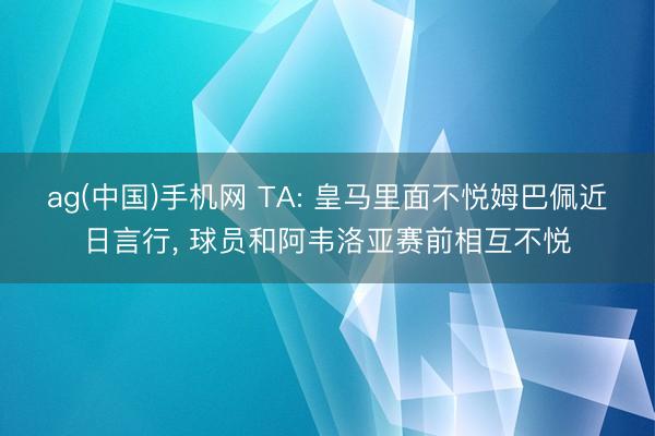 ag(中国)手机网 TA: 皇马里面不悦姆巴佩近日言行， 球员和阿韦洛亚赛前相互不悦
