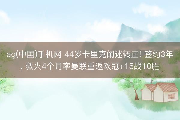ag(中国)手机网 44岁卡里克阐述转正! 签约3年， 救火4个月率曼联重返欧冠+15战10胜