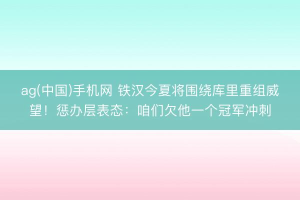 ag(中国)手机网 铁汉今夏将围绕库里重组威望！惩办层表态：咱们欠他一个冠军冲刺
