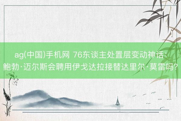 ag(中国)手机网 76东谈主处置层变动神话：鲍勃·迈尔斯会聘用伊戈达拉接替达里尔·莫雷吗？