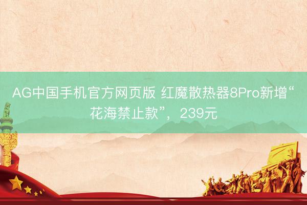 AG中国手机官方网页版 红魔散热器8Pro新增“花海禁止款”，239元