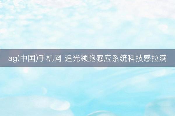 ag(中国)手机网 追光领跑感应系统科技感拉满