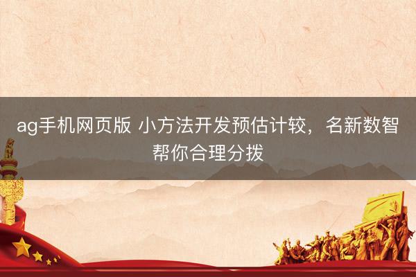 ag手机网页版 小方法开发预估计较，名新数智帮你合理分拨