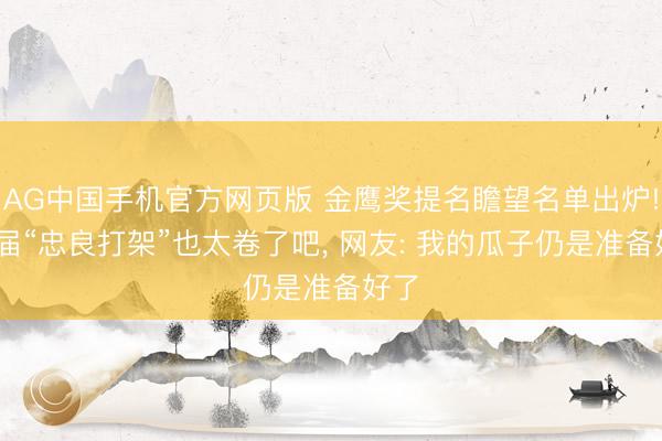 AG中国手机官方网页版 金鹰奖提名瞻望名单出炉! 这届“忠良打架”也太卷了吧， 网友: 我的瓜子仍是准备好了