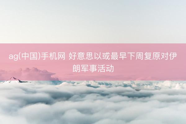 ag(中国)手机网 好意思以或最早下周复原对伊朗军事活动