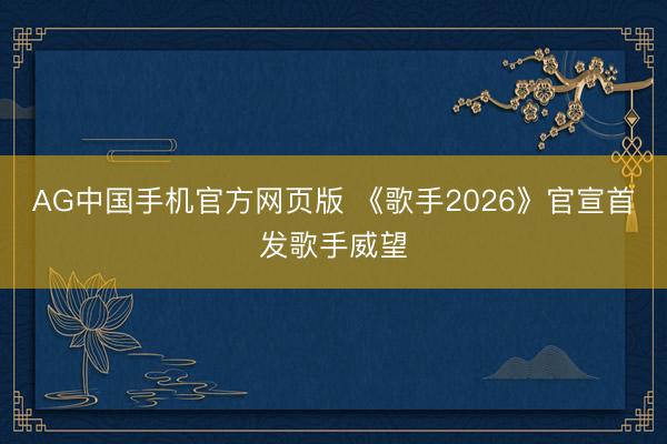 AG中国手机官方网页版 《歌手2026》官宣首发歌手威望