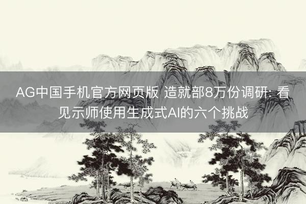 AG中国手机官方网页版 造就部8万份调研: 看见示师使用生成式AI的六个挑战