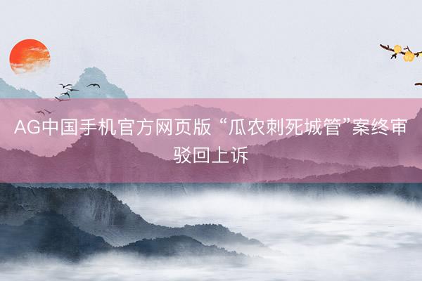 AG中国手机官方网页版 “瓜农刺死城管”案终审驳回上诉