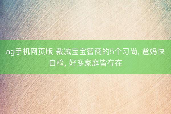 ag手机网页版 裁减宝宝智商的5个习尚， 爸妈快自检， 好多家庭皆存在