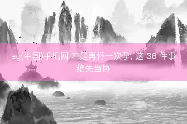 ag(中国)手机网 若是再怀一次孕，<a href=
