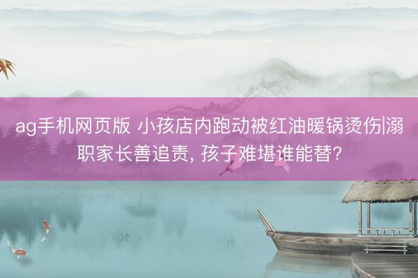 ag手机网页版 小孩店内跑动被红油暖锅烫伤|溺职家长善追责， 孩子难堪谁能替?